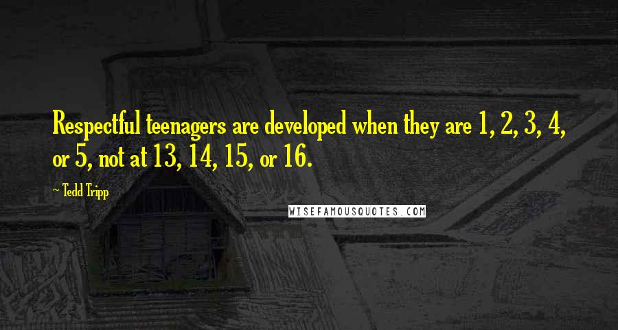 Tedd Tripp Quotes: Respectful teenagers are developed when they are 1, 2, 3, 4, or 5, not at 13, 14, 15, or 16.