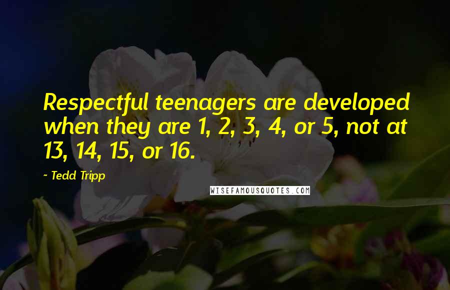 Tedd Tripp Quotes: Respectful teenagers are developed when they are 1, 2, 3, 4, or 5, not at 13, 14, 15, or 16.