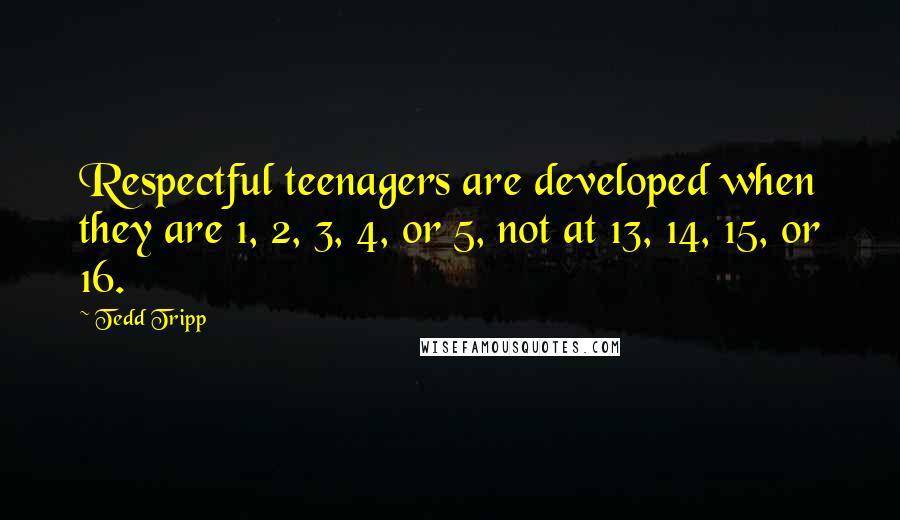 Tedd Tripp Quotes: Respectful teenagers are developed when they are 1, 2, 3, 4, or 5, not at 13, 14, 15, or 16.