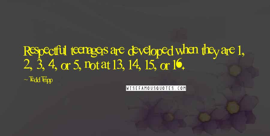 Tedd Tripp Quotes: Respectful teenagers are developed when they are 1, 2, 3, 4, or 5, not at 13, 14, 15, or 16.