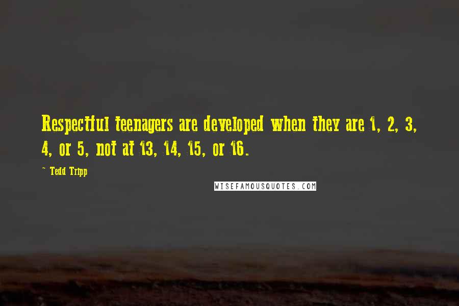 Tedd Tripp Quotes: Respectful teenagers are developed when they are 1, 2, 3, 4, or 5, not at 13, 14, 15, or 16.