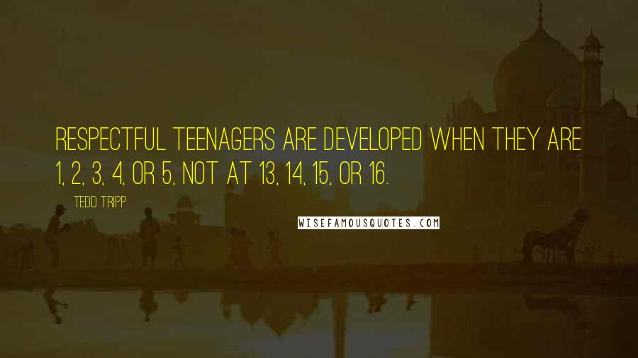 Tedd Tripp Quotes: Respectful teenagers are developed when they are 1, 2, 3, 4, or 5, not at 13, 14, 15, or 16.