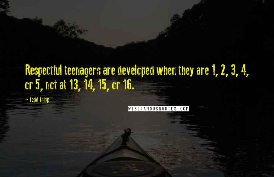Tedd Tripp Quotes: Respectful teenagers are developed when they are 1, 2, 3, 4, or 5, not at 13, 14, 15, or 16.