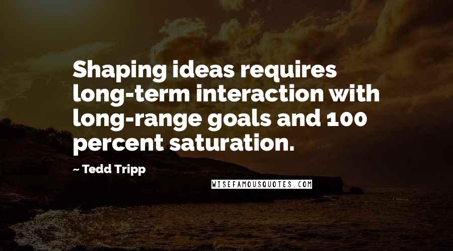 Tedd Tripp Quotes: Shaping ideas requires long-term interaction with long-range goals and 100 percent saturation.