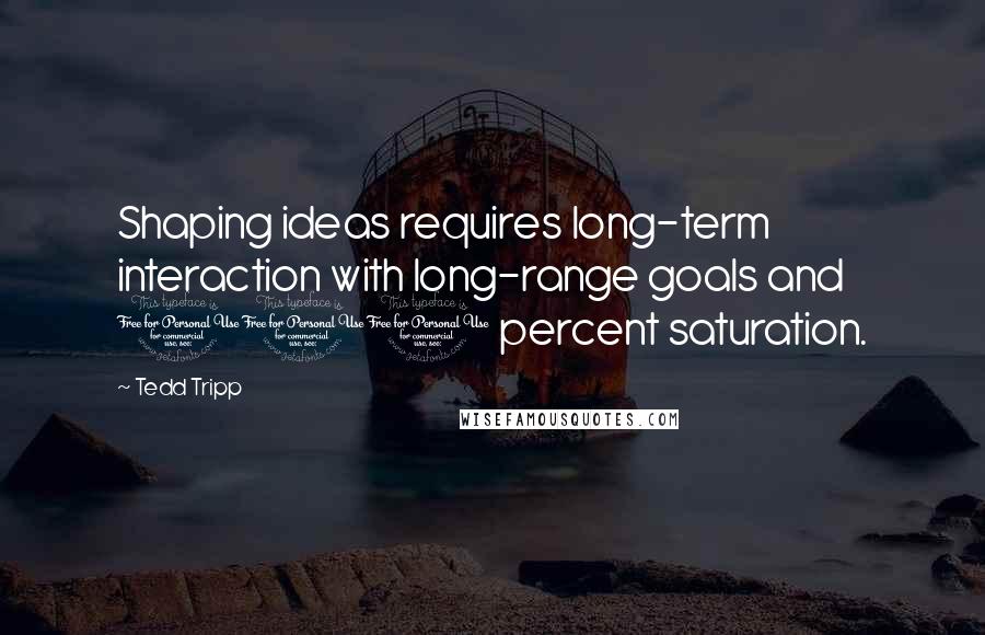 Tedd Tripp Quotes: Shaping ideas requires long-term interaction with long-range goals and 100 percent saturation.