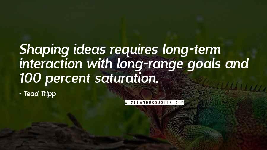 Tedd Tripp Quotes: Shaping ideas requires long-term interaction with long-range goals and 100 percent saturation.
