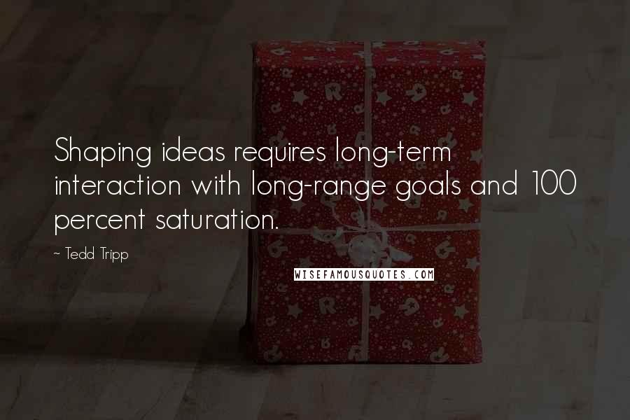 Tedd Tripp Quotes: Shaping ideas requires long-term interaction with long-range goals and 100 percent saturation.