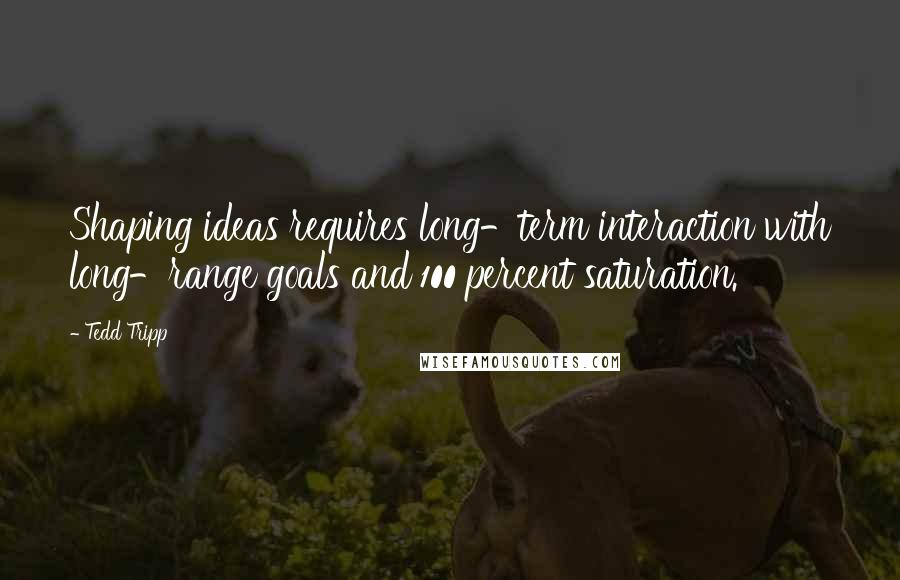 Tedd Tripp Quotes: Shaping ideas requires long-term interaction with long-range goals and 100 percent saturation.