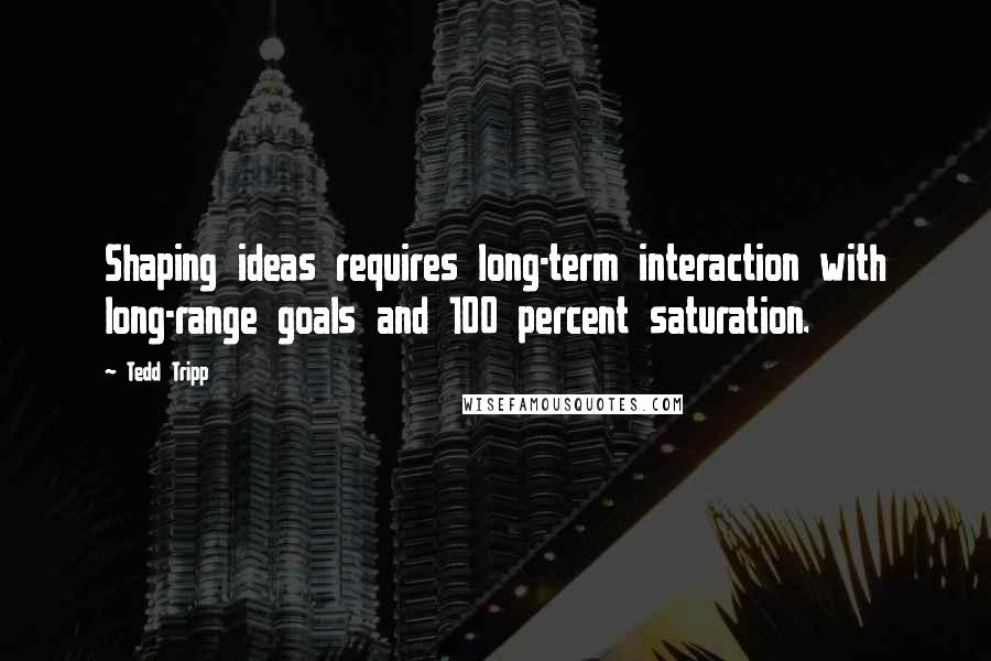 Tedd Tripp Quotes: Shaping ideas requires long-term interaction with long-range goals and 100 percent saturation.