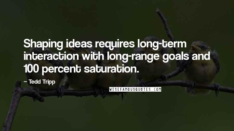 Tedd Tripp Quotes: Shaping ideas requires long-term interaction with long-range goals and 100 percent saturation.