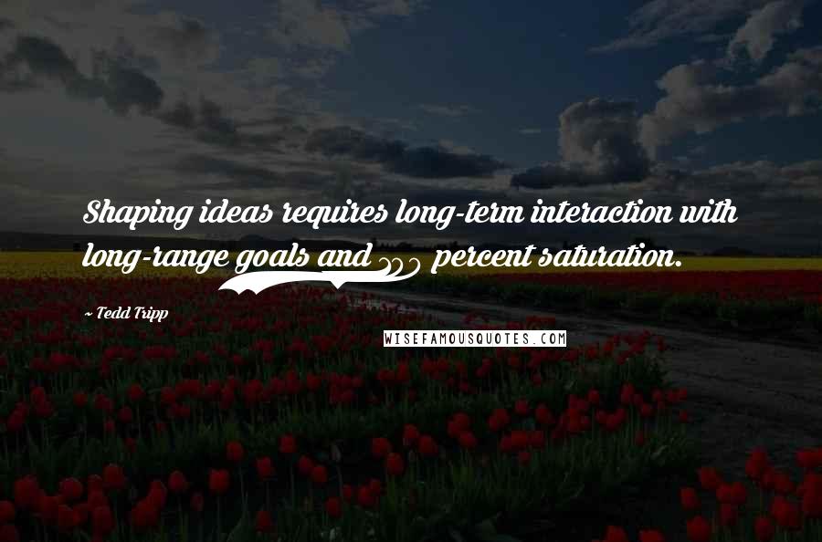 Tedd Tripp Quotes: Shaping ideas requires long-term interaction with long-range goals and 100 percent saturation.