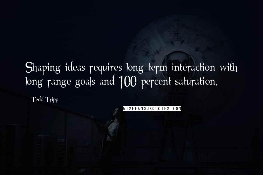 Tedd Tripp Quotes: Shaping ideas requires long-term interaction with long-range goals and 100 percent saturation.