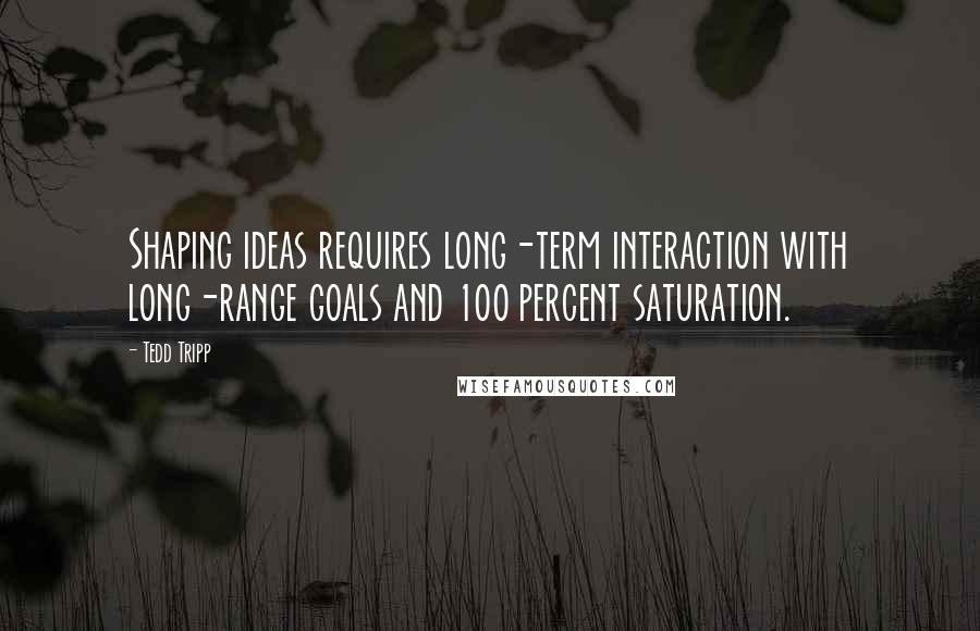 Tedd Tripp Quotes: Shaping ideas requires long-term interaction with long-range goals and 100 percent saturation.