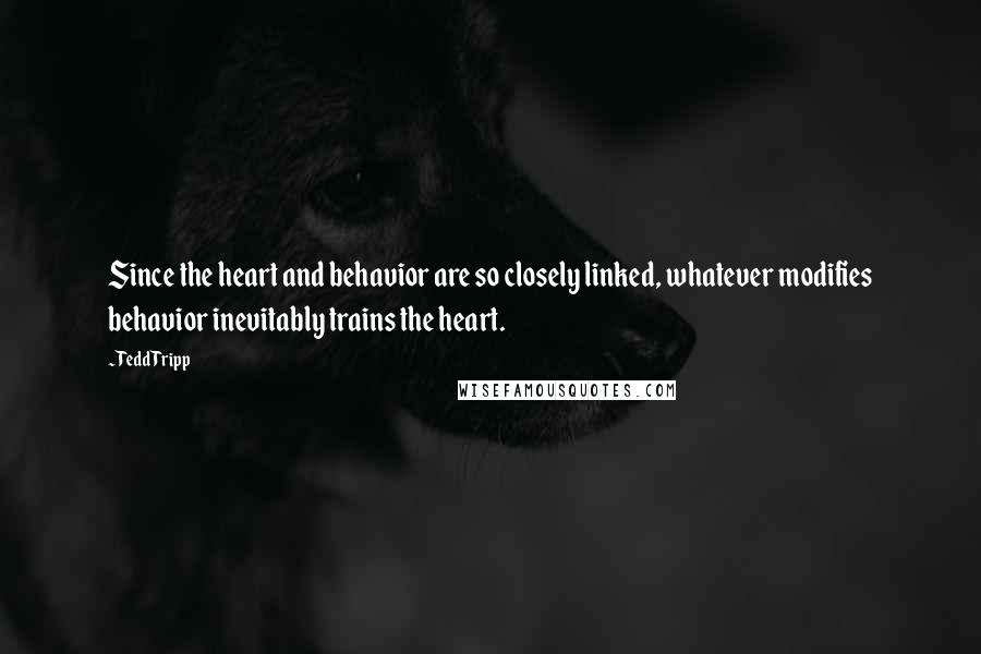 Tedd Tripp Quotes: Since the heart and behavior are so closely linked, whatever modifies behavior inevitably trains the heart.