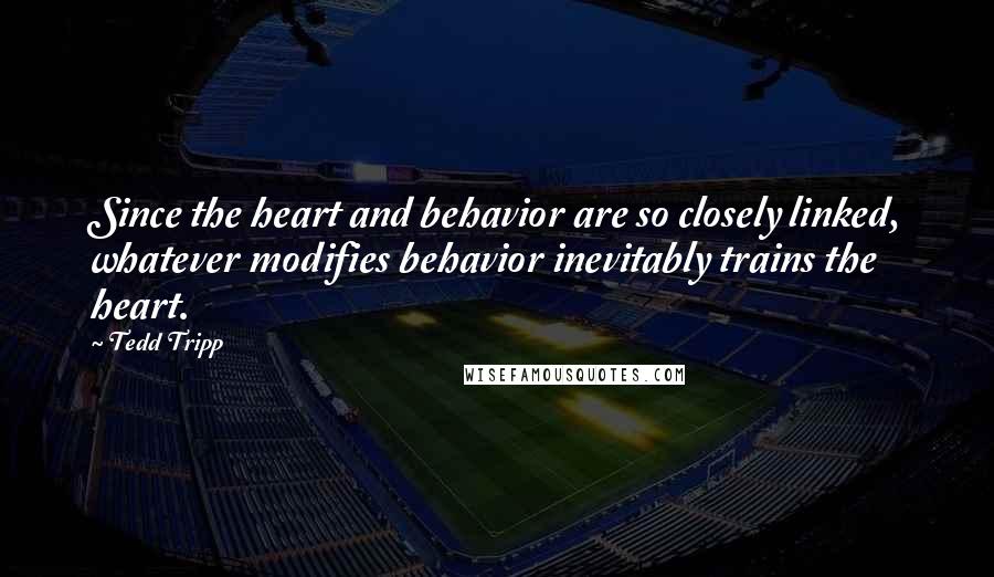 Tedd Tripp Quotes: Since the heart and behavior are so closely linked, whatever modifies behavior inevitably trains the heart.