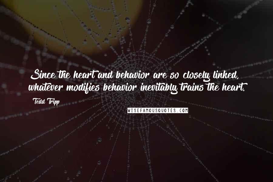 Tedd Tripp Quotes: Since the heart and behavior are so closely linked, whatever modifies behavior inevitably trains the heart.