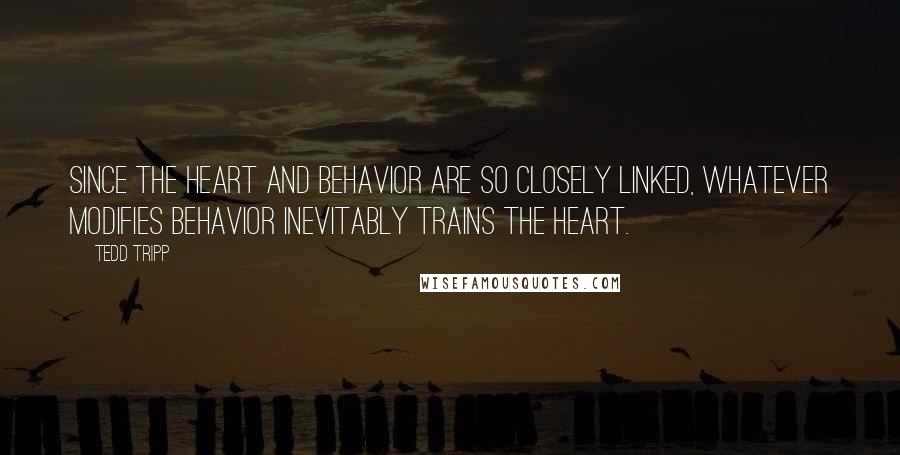 Tedd Tripp Quotes: Since the heart and behavior are so closely linked, whatever modifies behavior inevitably trains the heart.