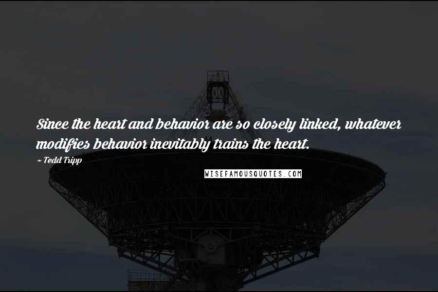 Tedd Tripp Quotes: Since the heart and behavior are so closely linked, whatever modifies behavior inevitably trains the heart.