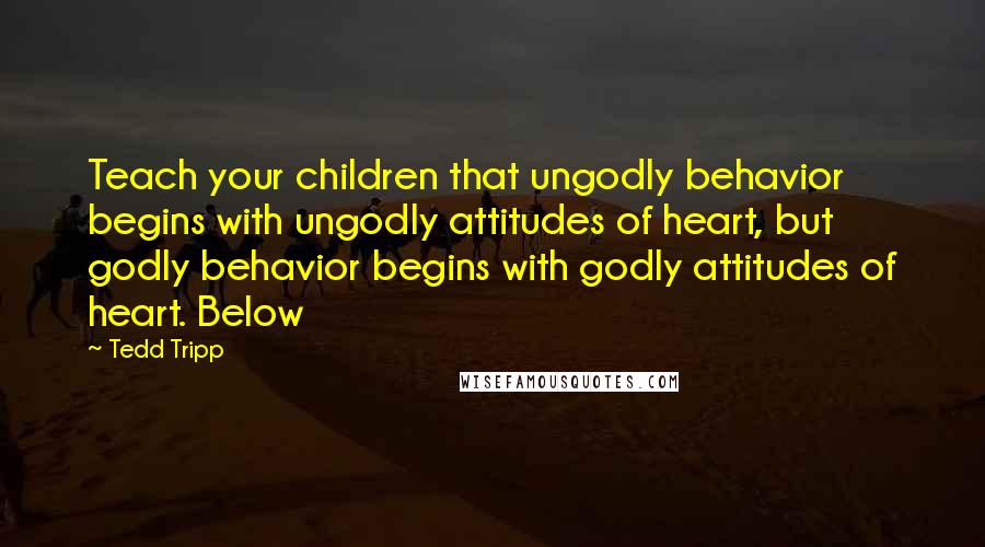 Tedd Tripp Quotes: Teach your children that ungodly behavior begins with ungodly attitudes of heart, but godly behavior begins with godly attitudes of heart. Below
