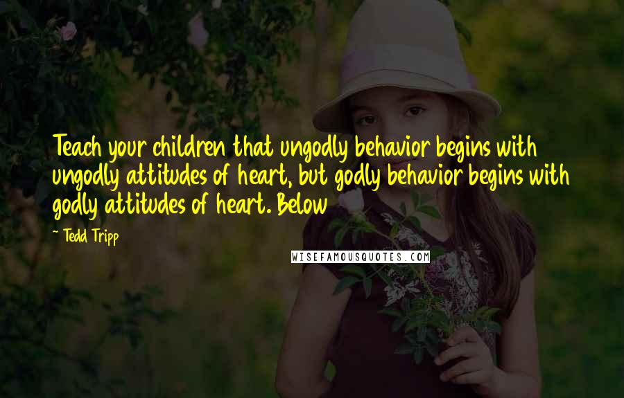 Tedd Tripp Quotes: Teach your children that ungodly behavior begins with ungodly attitudes of heart, but godly behavior begins with godly attitudes of heart. Below