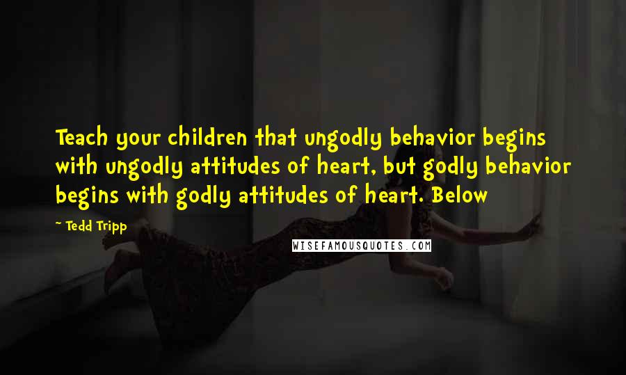 Tedd Tripp Quotes: Teach your children that ungodly behavior begins with ungodly attitudes of heart, but godly behavior begins with godly attitudes of heart. Below