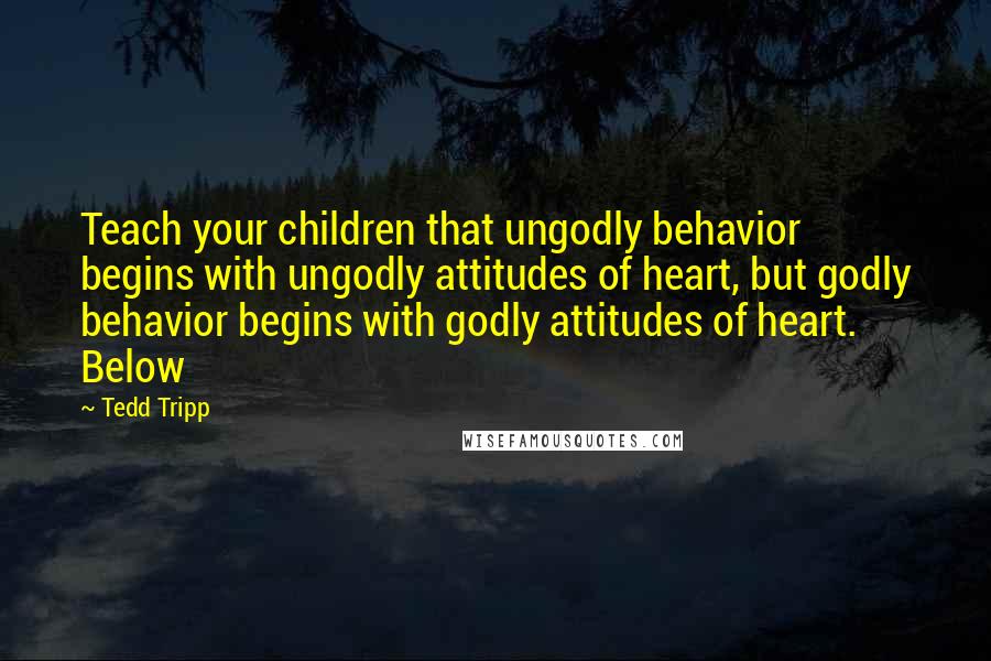 Tedd Tripp Quotes: Teach your children that ungodly behavior begins with ungodly attitudes of heart, but godly behavior begins with godly attitudes of heart. Below