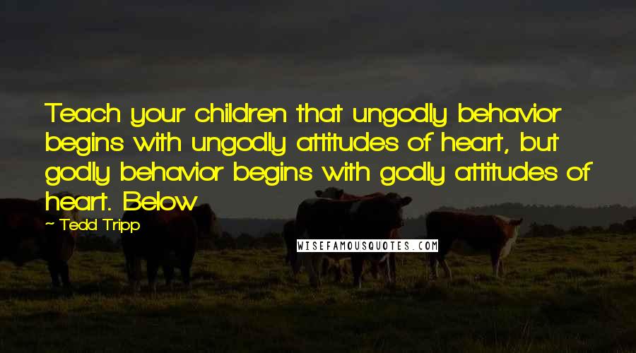 Tedd Tripp Quotes: Teach your children that ungodly behavior begins with ungodly attitudes of heart, but godly behavior begins with godly attitudes of heart. Below