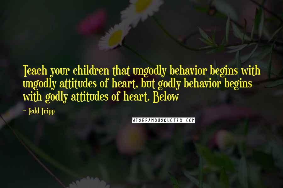 Tedd Tripp Quotes: Teach your children that ungodly behavior begins with ungodly attitudes of heart, but godly behavior begins with godly attitudes of heart. Below