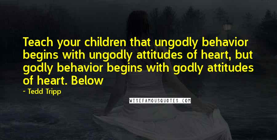Tedd Tripp Quotes: Teach your children that ungodly behavior begins with ungodly attitudes of heart, but godly behavior begins with godly attitudes of heart. Below