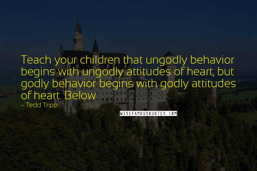 Tedd Tripp Quotes: Teach your children that ungodly behavior begins with ungodly attitudes of heart, but godly behavior begins with godly attitudes of heart. Below