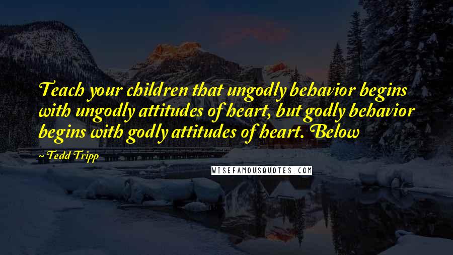 Tedd Tripp Quotes: Teach your children that ungodly behavior begins with ungodly attitudes of heart, but godly behavior begins with godly attitudes of heart. Below