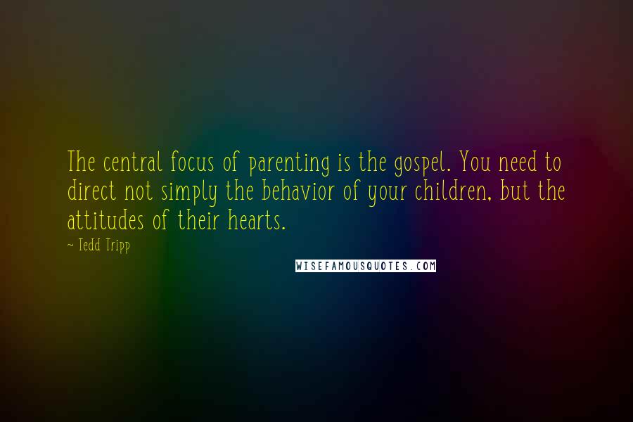 Tedd Tripp Quotes: The central focus of parenting is the gospel. You need to direct not simply the behavior of your children, but the attitudes of their hearts.