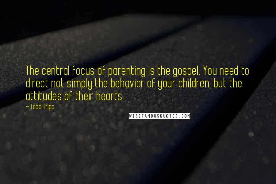 Tedd Tripp Quotes: The central focus of parenting is the gospel. You need to direct not simply the behavior of your children, but the attitudes of their hearts.