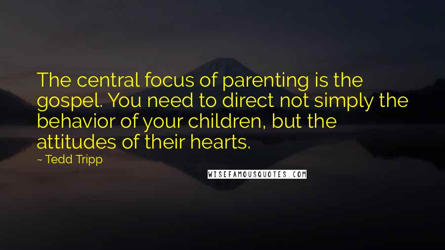 Tedd Tripp Quotes: The central focus of parenting is the gospel. You need to direct not simply the behavior of your children, but the attitudes of their hearts.