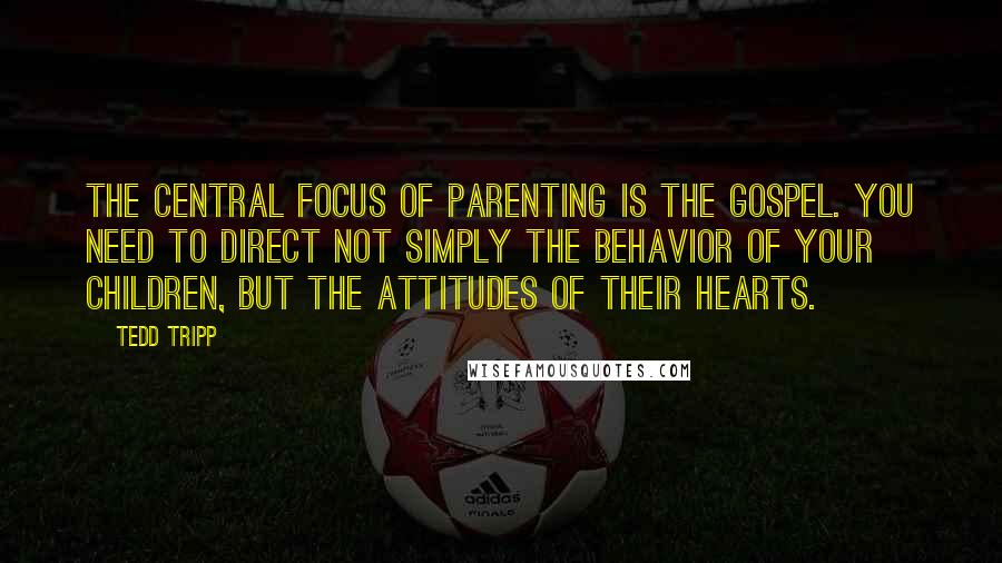 Tedd Tripp Quotes: The central focus of parenting is the gospel. You need to direct not simply the behavior of your children, but the attitudes of their hearts.