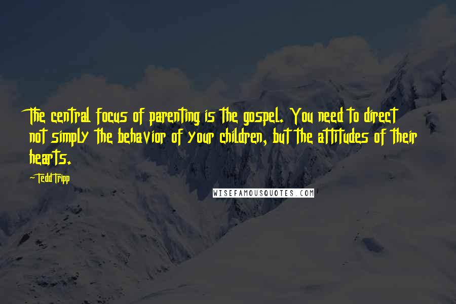 Tedd Tripp Quotes: The central focus of parenting is the gospel. You need to direct not simply the behavior of your children, but the attitudes of their hearts.