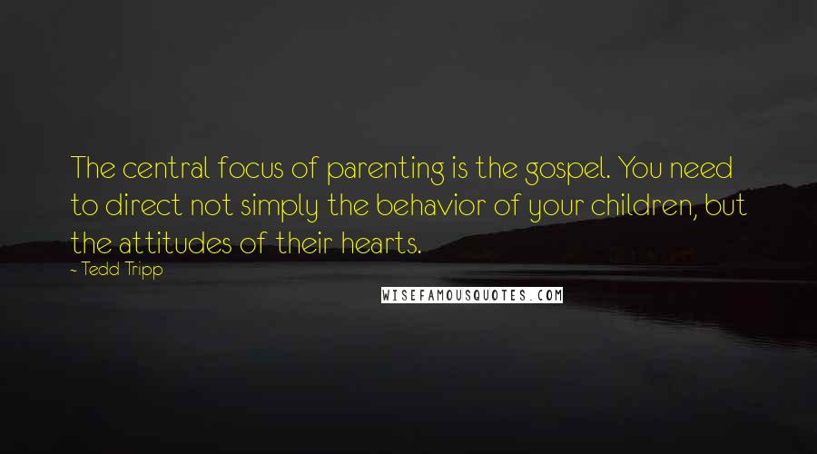 Tedd Tripp Quotes: The central focus of parenting is the gospel. You need to direct not simply the behavior of your children, but the attitudes of their hearts.
