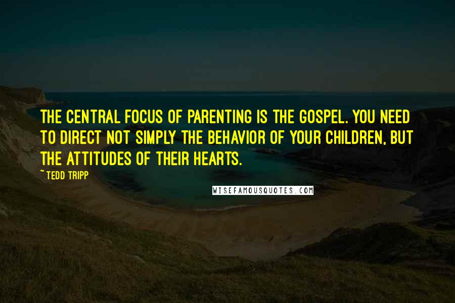 Tedd Tripp Quotes: The central focus of parenting is the gospel. You need to direct not simply the behavior of your children, but the attitudes of their hearts.