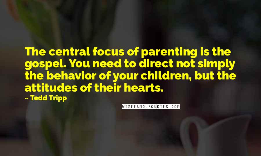 Tedd Tripp Quotes: The central focus of parenting is the gospel. You need to direct not simply the behavior of your children, but the attitudes of their hearts.