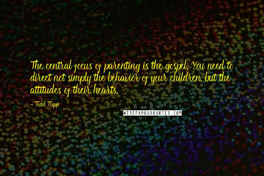 Tedd Tripp Quotes: The central focus of parenting is the gospel. You need to direct not simply the behavior of your children, but the attitudes of their hearts.