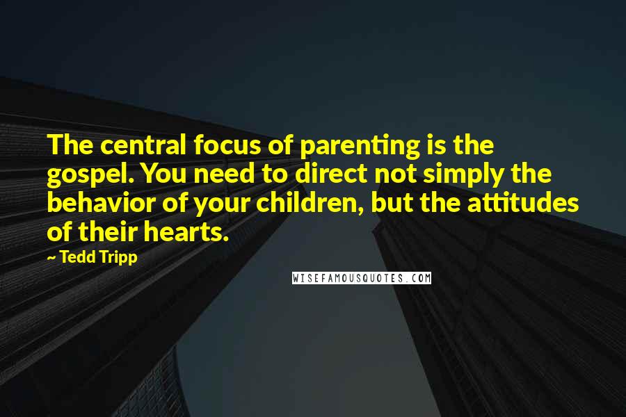 Tedd Tripp Quotes: The central focus of parenting is the gospel. You need to direct not simply the behavior of your children, but the attitudes of their hearts.