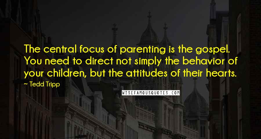 Tedd Tripp Quotes: The central focus of parenting is the gospel. You need to direct not simply the behavior of your children, but the attitudes of their hearts.