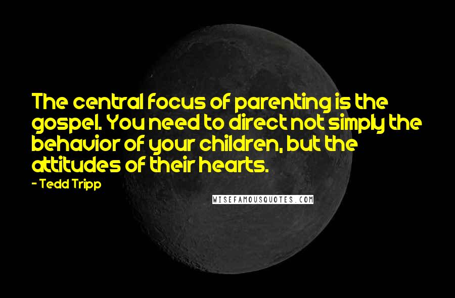 Tedd Tripp Quotes: The central focus of parenting is the gospel. You need to direct not simply the behavior of your children, but the attitudes of their hearts.