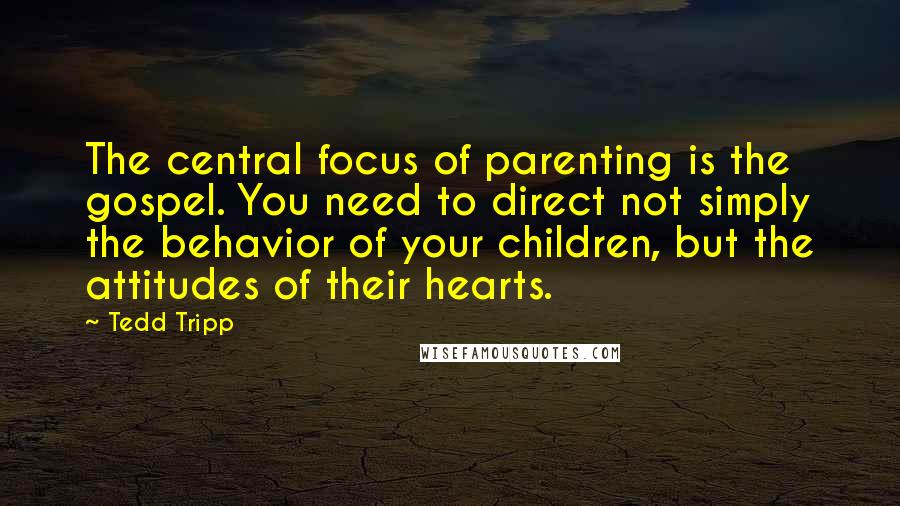 Tedd Tripp Quotes: The central focus of parenting is the gospel. You need to direct not simply the behavior of your children, but the attitudes of their hearts.