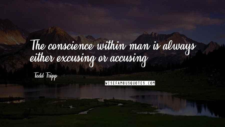 Tedd Tripp Quotes: The conscience within man is always either excusing or accusing.