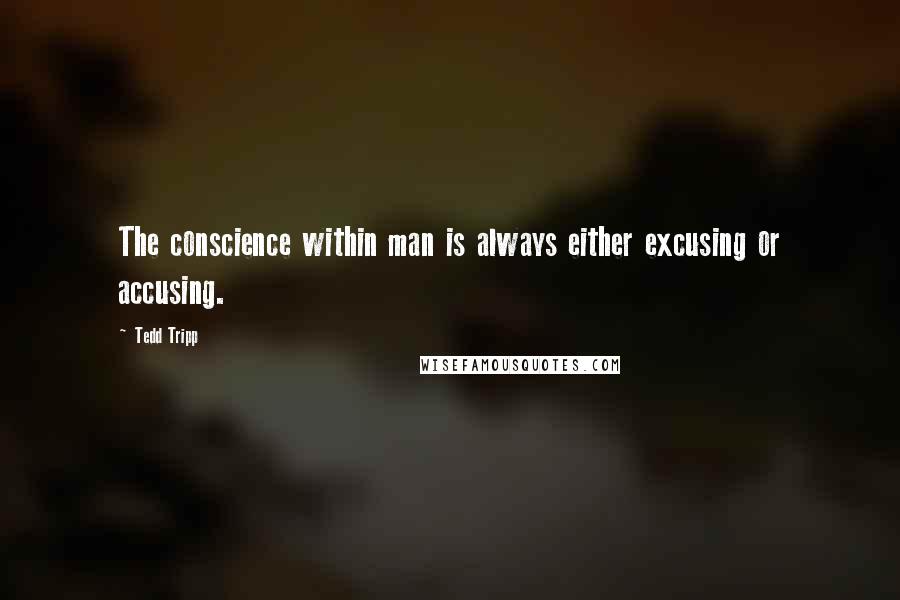 Tedd Tripp Quotes: The conscience within man is always either excusing or accusing.