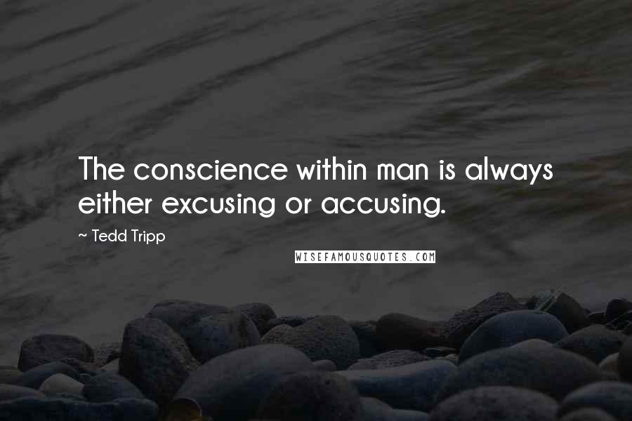 Tedd Tripp Quotes: The conscience within man is always either excusing or accusing.