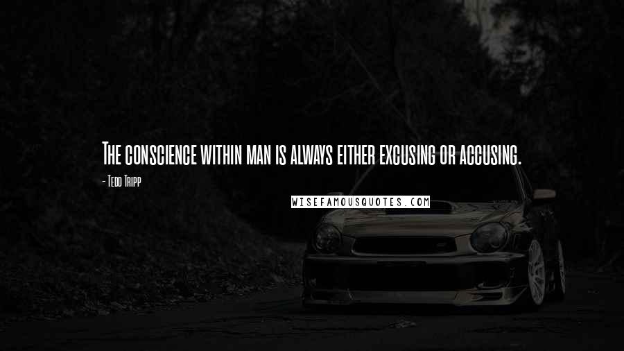 Tedd Tripp Quotes: The conscience within man is always either excusing or accusing.