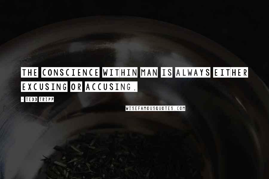 Tedd Tripp Quotes: The conscience within man is always either excusing or accusing.