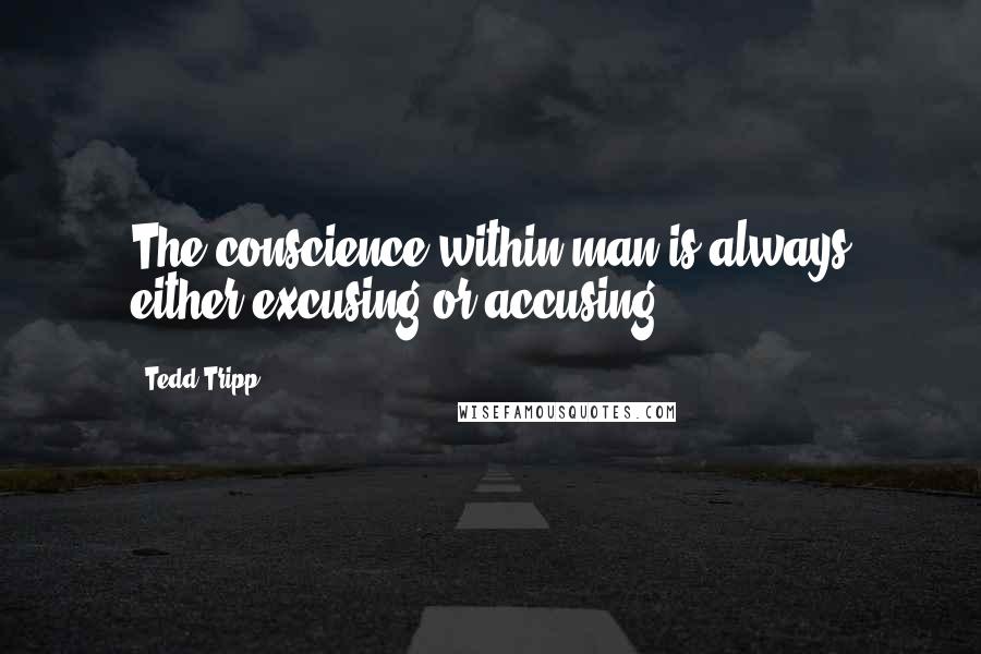 Tedd Tripp Quotes: The conscience within man is always either excusing or accusing.